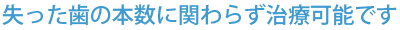 失った歯の本数に関わらず治療可能です