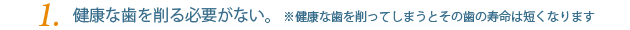 健康な歯を削る必要がない。(健康な歯を削ってしまうとその歯の寿命は短くなります)
