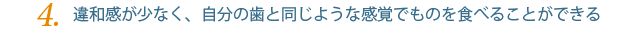 違和感が少なく、自分の歯と同じような感覚でものを食べることができる