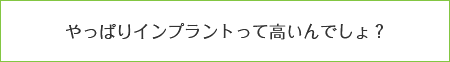 やっぱりインプラントって高いんでしょ？