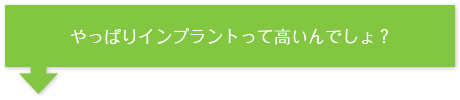 やっぱりインプラントって高いんでしょ？