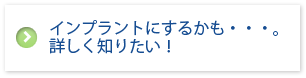 インプラントにするかも・・・。 詳しく知りたい！