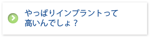 やっぱりインプラントって 高いんでしょ？